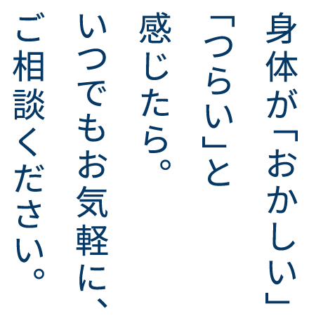 身体が「おかしい」「つらい」と感じたら。いつでもお気軽に、ご相談ください。